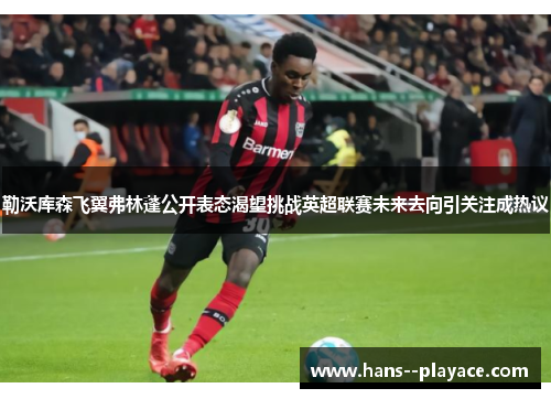 勒沃库森飞翼弗林蓬公开表态渴望挑战英超联赛未来去向引关注成热议