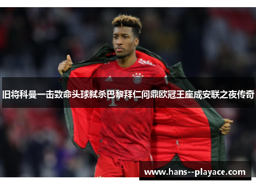 旧将科曼一击致命头球弑杀巴黎拜仁问鼎欧冠王座成安联之夜传奇