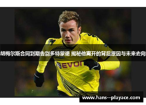 胡梅尔斯合同到期告别多特蒙德 揭秘他离开的背后原因与未来去向