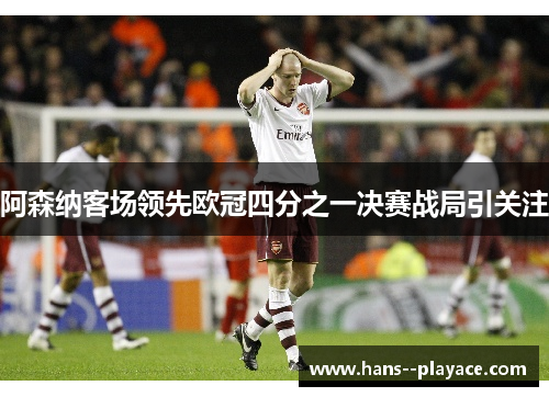 阿森纳客场领先欧冠四分之一决赛战局引关注