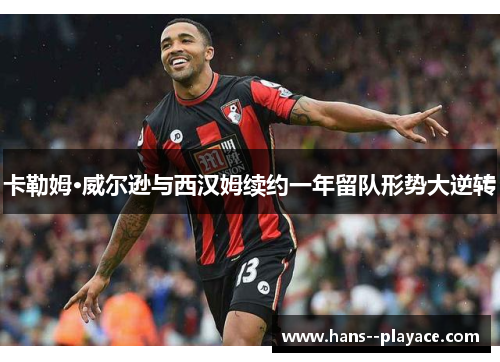 卡勒姆·威尔逊与西汉姆续约一年留队形势大逆转