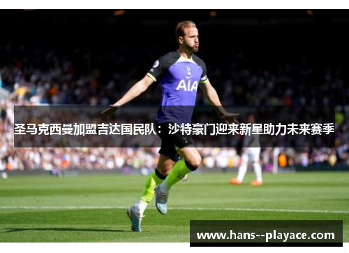 圣马克西曼加盟吉达国民队：沙特豪门迎来新星助力未来赛季