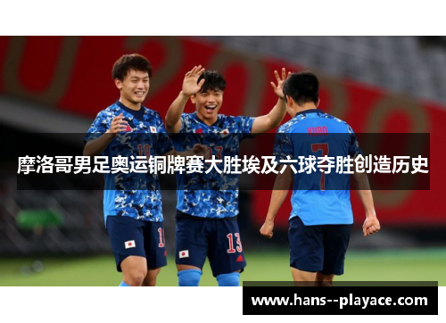 摩洛哥男足奥运铜牌赛大胜埃及六球夺胜创造历史